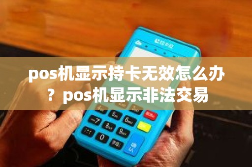 pos机显示持卡无效怎么办？pos机显示非法交易