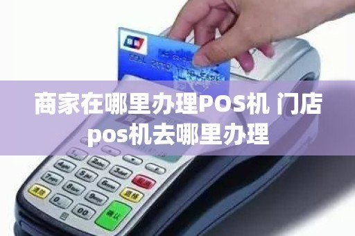 商家在哪里办理POS机 门店pos机去哪里办理