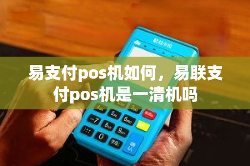 易支付pos机如何，易联支付pos机是一清机吗