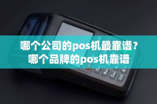 哪个公司的pos机最靠谱？哪个品牌的pos机靠谱