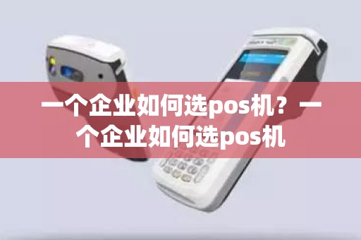 一个企业如何选pos机？一个企业如何选pos机