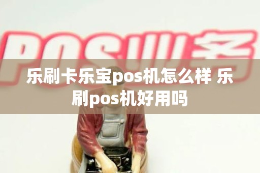 乐刷卡乐宝pos机怎么样 乐刷pos机好用吗