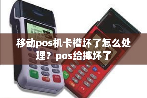 移动pos机卡槽坏了怎么处理？pos给摔坏了