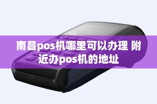 南昌pos机哪里可以办理 附近办pos机的地址