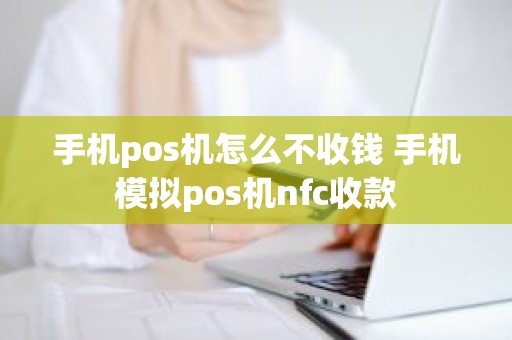 手机pos机怎么不收钱 手机模拟pos机nfc收款