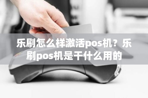 乐刷怎么样激活pos机？乐刷pos机是干什么用的