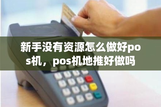 新手没有资源怎么做好pos机，pos机地推好做吗