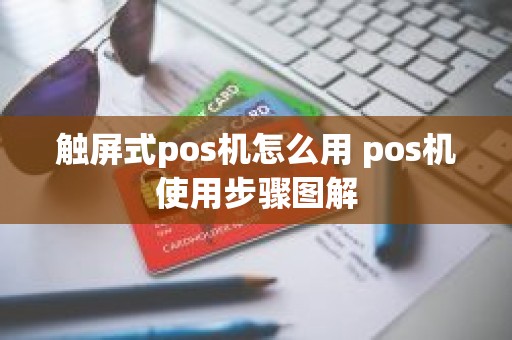 触屏式pos机怎么用 pos机使用步骤图解