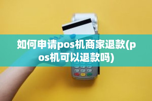 如何申请pos机商家退款(pos机可以退款吗)