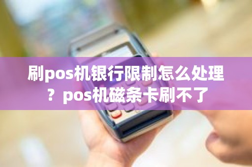 刷pos机银行限制怎么处理？pos机磁条卡刷不了