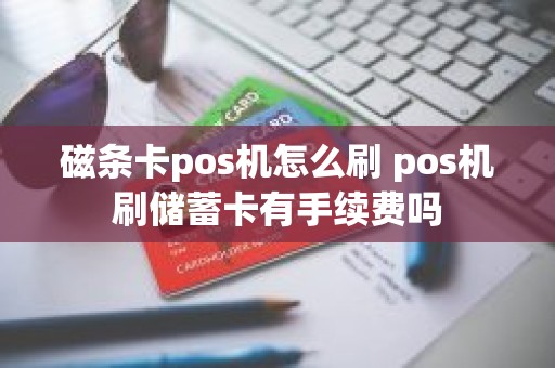 磁条卡pos机怎么刷 pos机刷储蓄卡有手续费吗