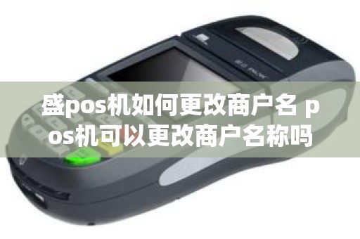 盛pos机如何更改商户名 pos机可以更改商户名称吗