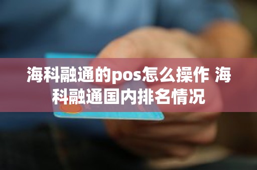 海科融通的pos怎么操作 海科融通国内排名情况