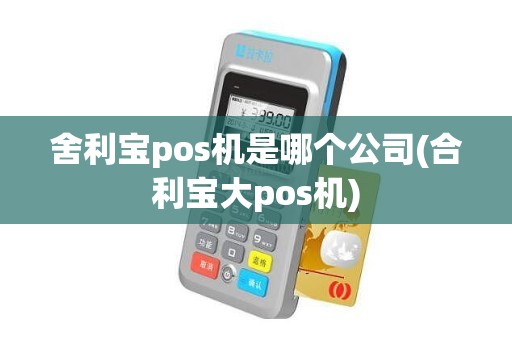 舍利宝pos机是哪个公司(合利宝大pos机)