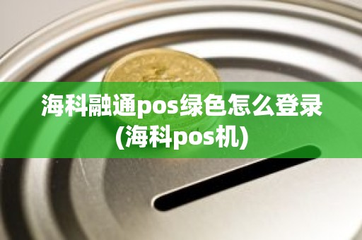 海科融通pos绿色怎么登录(海科pos机)