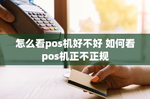 怎么看pos机好不好 如何看pos机正不正规