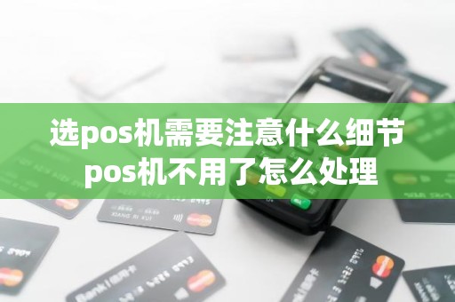 选pos机需要注意什么细节 pos机不用了怎么处理