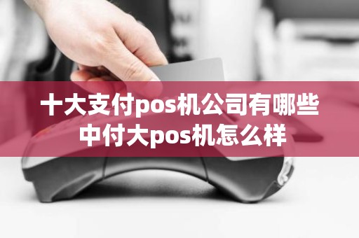 十大支付pos机公司有哪些 中付大pos机怎么样