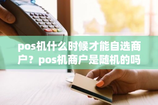 pos机什么时候才能自选商户？pos机商户是随机的吗