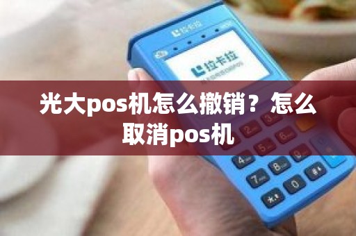 光大pos机怎么撤销？怎么取消pos机