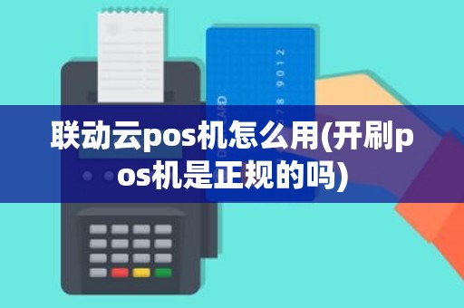 联动云pos机怎么用(开刷pos机是正规的吗)