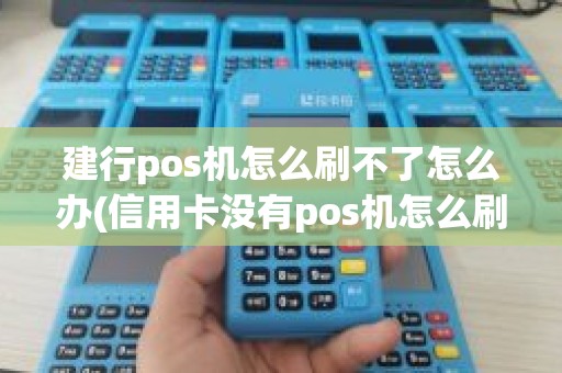 建行pos机怎么刷不了怎么办(信用卡没有pos机怎么刷出来)