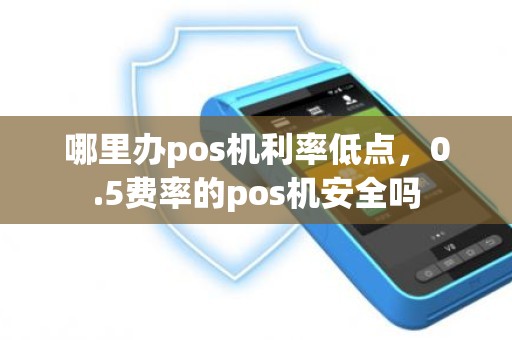 哪里办pos机利率低点，0.5费率的pos机安全吗