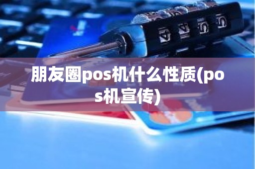 朋友圈pos机什么性质(pos机宣传)