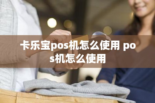 卡乐宝pos机怎么使用 pos机怎么使用