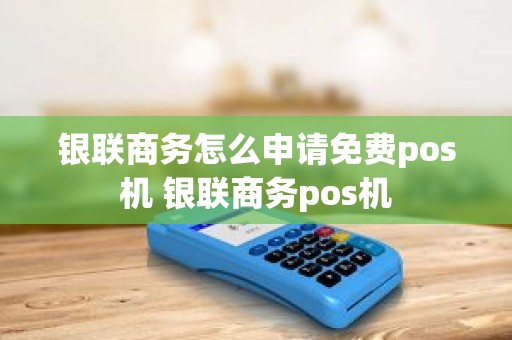 银联商务怎么申请免费pos机 银联商务pos机