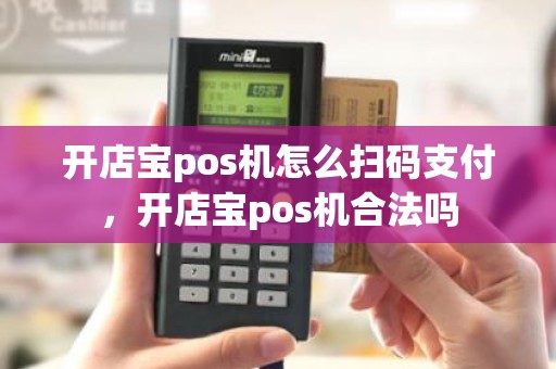 开店宝pos机怎么扫码支付，开店宝pos机合法吗