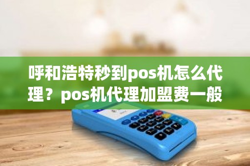 呼和浩特秒到pos机怎么代理？pos机代理加盟费一般为多少