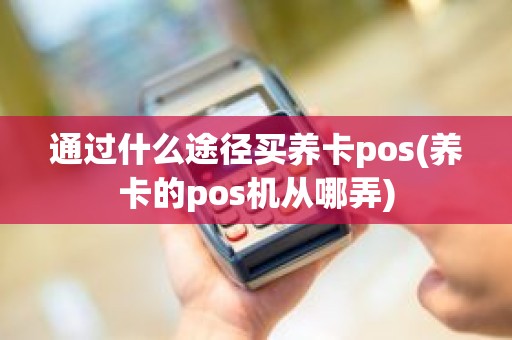 通过什么途径买养卡pos(养卡的pos机从哪弄)