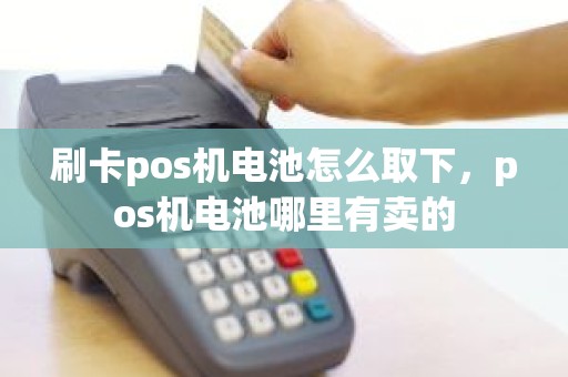 刷卡pos机电池怎么取下，pos机电池哪里有卖的