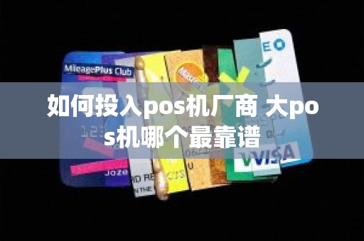 如何投入pos机厂商 大pos机哪个最靠谱