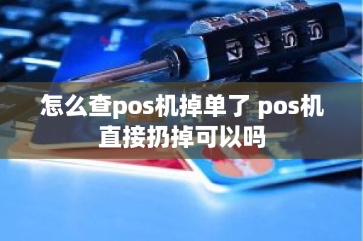 怎么查pos机掉单了 pos机直接扔掉可以吗