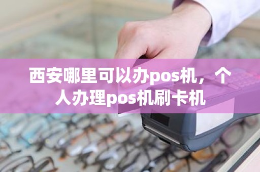 西安哪里可以办pos机，个人办理pos机刷卡机