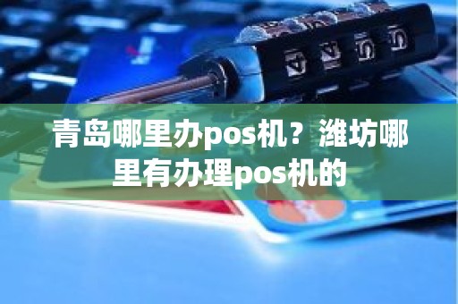 青岛哪里办pos机？潍坊哪里有办理pos机的