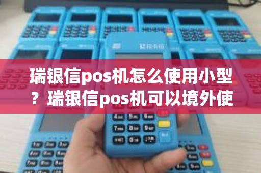 瑞银信pos机怎么使用小型？瑞银信pos机可以境外使用吗