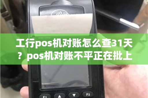 工行pos机对账怎么查31天？pos机对账不平正在批上送