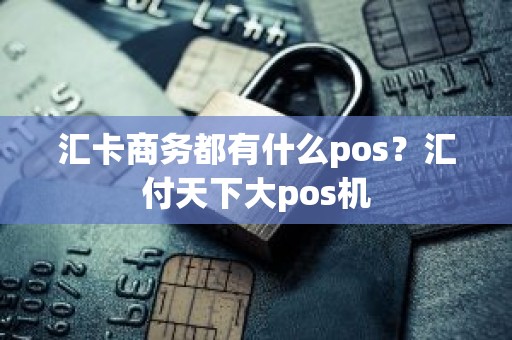 汇卡商务都有什么pos？汇付天下大pos机