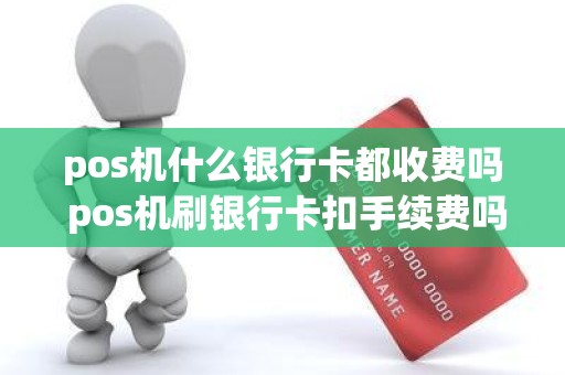 pos机什么银行卡都收费吗 pos机刷银行卡扣手续费吗