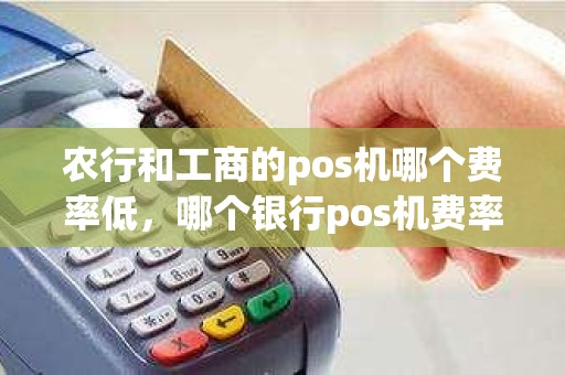 农行和工商的pos机哪个费率低，哪个银行pos机费率低