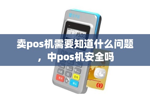 卖pos机需要知道什么问题，中pos机安全吗