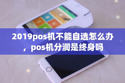 2019pos机不能自选怎么办，pos机分润是终身吗