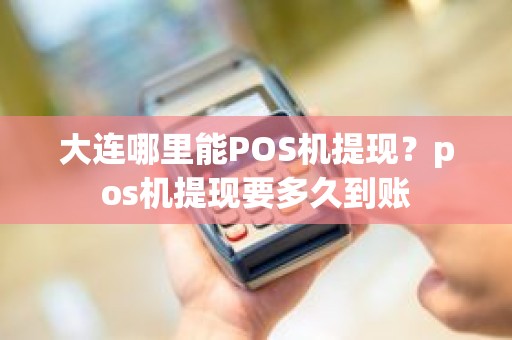 大连哪里能POS机提现？pos机提现要多久到账