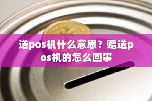 送pos机什么意思？赠送pos机的怎么回事