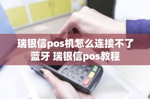 瑞银信pos机怎么连接不了蓝牙 瑞银信pos教程