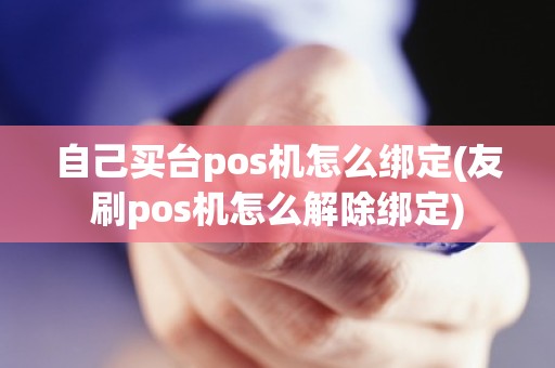 自己买台pos机怎么绑定(友刷pos机怎么解除绑定)