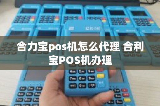 合力宝pos机怎么代理 合利宝POS机办理